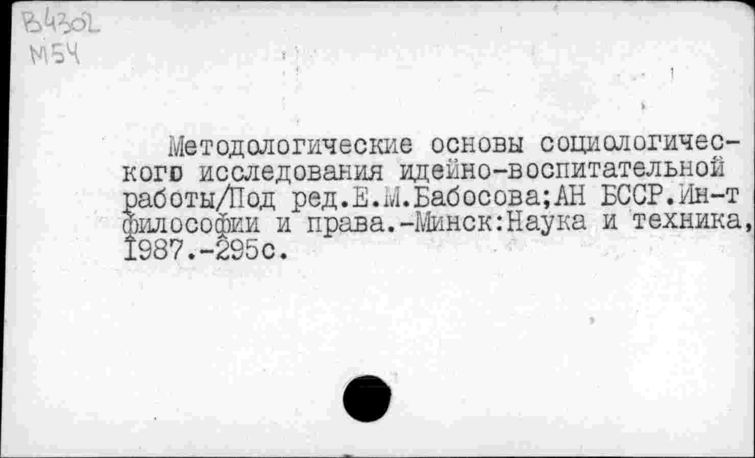 ﻿МБЧ
Методологические основы социологического исследования идейно-воспитательной работы/Под ред.Е.М.Бабосова;АН БССР.Ин-т Философии и права.-Минск: Наука и техника, 1987.-295с.